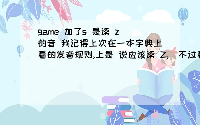 game 加了s 是读 z 的音 我记得上次在一本字典上看的发音规则,上是 说应该读 Z,\不过看电视,还有听到一些外国人发的好像是S.