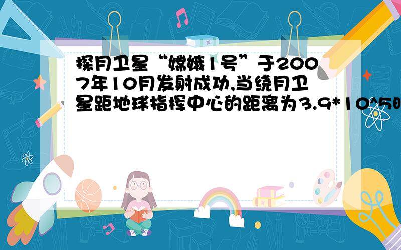 探月卫星“嫦娥1号”于2007年10月发射成功,当绕月卫星距地球指挥中心的距离为3.9*10^5时,地球指挥中心发射了一个指令,经_____s钟可达到卫星.