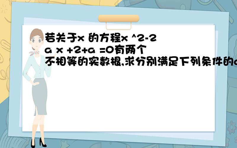 若关于x 的方程x ^2-2a x +2+a =0有两个不相等的实数根,求分别满足下列条件的a 的取值范围（1）方程两根都大于1（2）方程一根大于1,另一根小于1