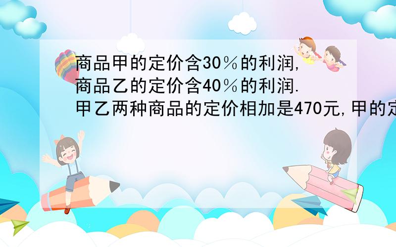 商品甲的定价含30％的利润,商品乙的定价含40％的利润.甲乙两种商品的定价相加是470元,甲的定价比乙的定价多50元.甲成本多少元?乙成本多少元?