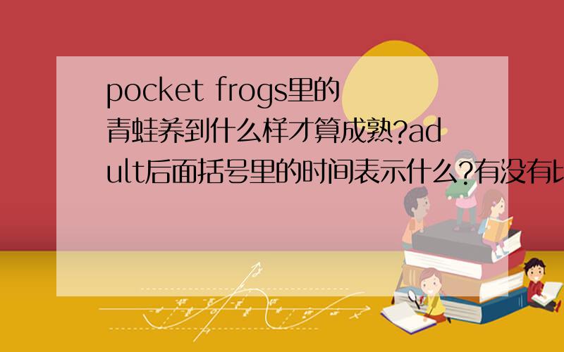 pocket frogs里的青蛙养到什么样才算成熟?adult后面括号里的时间表示什么?有没有比较详细通俗的攻略?