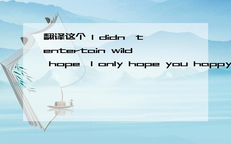 翻译这个 I didn't entertain wild hope,I only hope you happy