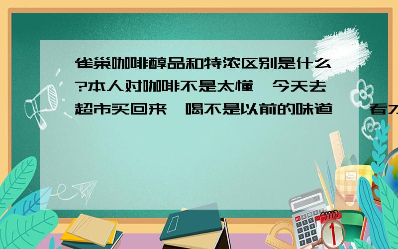 雀巢咖啡醇品和特浓区别是什么?本人对咖啡不是太懂,今天去超市买回来一喝不是以前的味道,一看才知道是醇品的,