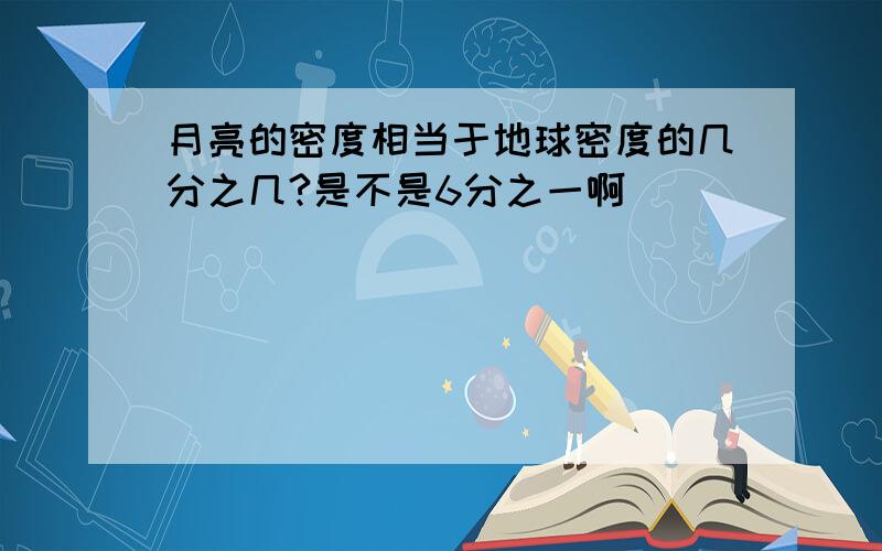 月亮的密度相当于地球密度的几分之几?是不是6分之一啊