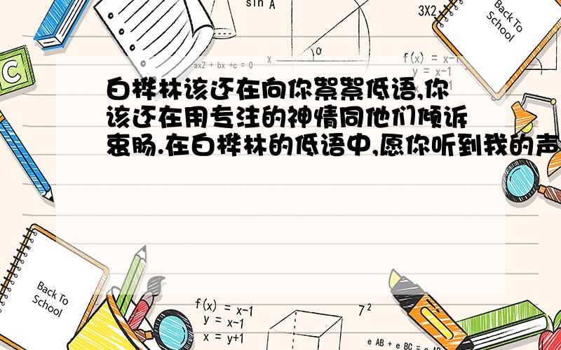 白桦林该还在向你絮絮低语,你该还在用专注的神情同他们倾诉衷肠.在白桦林的低语中,愿你听到我的声音——我还要到大兴安岭去,如一滴雨,如一片雪,充满渴望地投向森林和你们的胸膛!中间