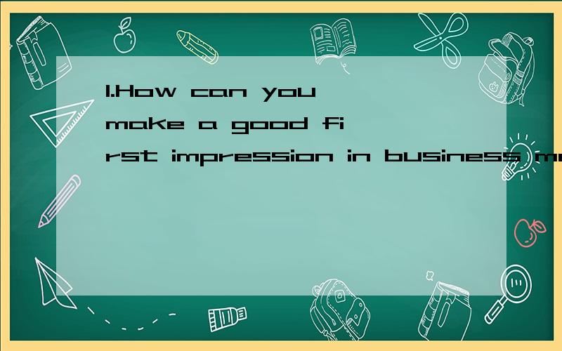 1.How can you make a good first impression in business meetings?2.What are the business cultres around us Give 3 or 4 examples to it 3.You are required to write a dialogue with at least 6 sentences based on a mini situation.The situation:you want to