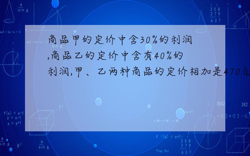 商品甲的定价中含30%的利润,商品乙的定价中含有40%的利润,甲、乙两种商品的定价相加是470元,甲的定价是乙的26/21.求甲、乙两种商品的成本