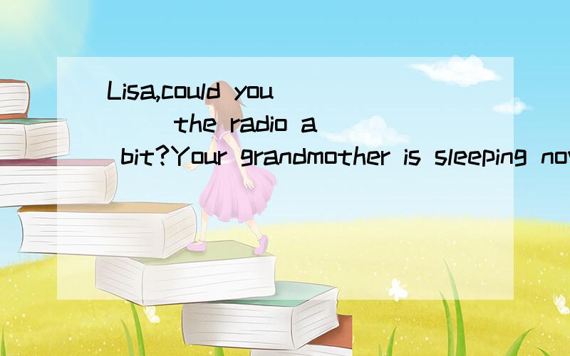 Lisa,could you __the radio a bit?Your grandmother is sleeping now.Lisa,could you __the radio a bit?Your grandmother is sleeping now.A.turn on B.turn up C.turn off D.turn down1.选什么2.为什么