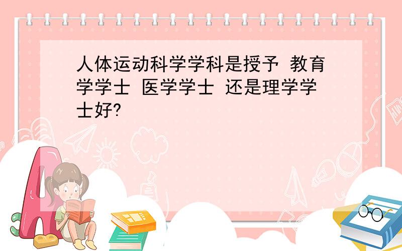 人体运动科学学科是授予 教育学学士 医学学士 还是理学学士好?