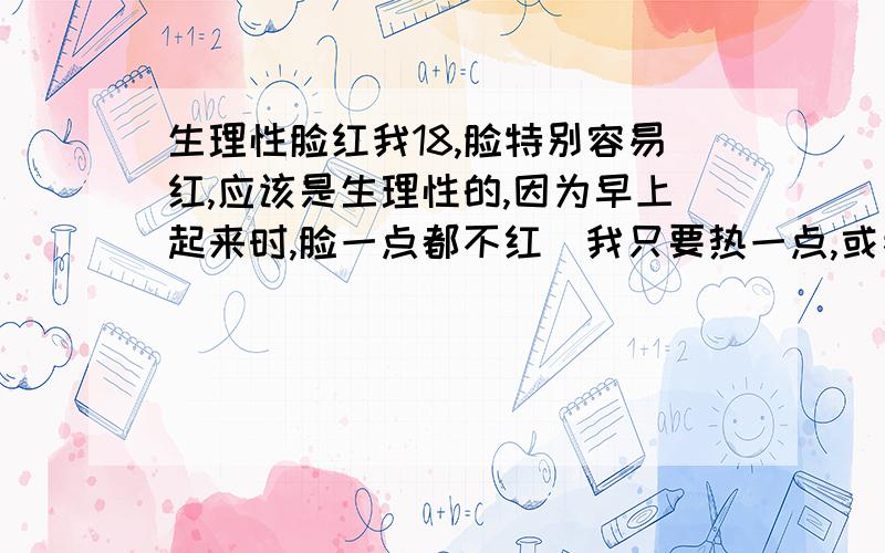 生理性脸红我18,脸特别容易红,应该是生理性的,因为早上起来时,脸一点都不红．我只要热一点,或者稍微紧张,兴奋一点,脸都会红～有什么办法能够让脸不那么容易红啊?