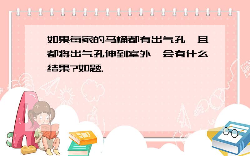 如果每家的马桶都有出气孔,且都将出气孔伸到室外,会有什么结果?如题.