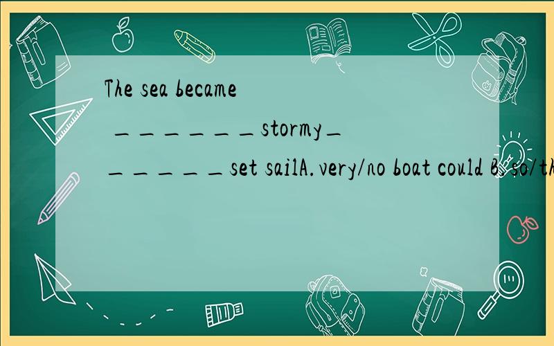 The sea became ______stormy______set sailA.very/no boat could B.so/that no boat can C.too/no boat couldD.too/for any boat to那个是正确的~