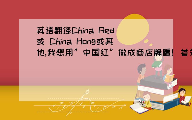 英语翻译China Red 或 China Hong或其他,我想用”中国红”做成商店牌匾！首先犹豫是否可合成为”CHINARED”,但由于自己英语可怜,怕贻笑大方.