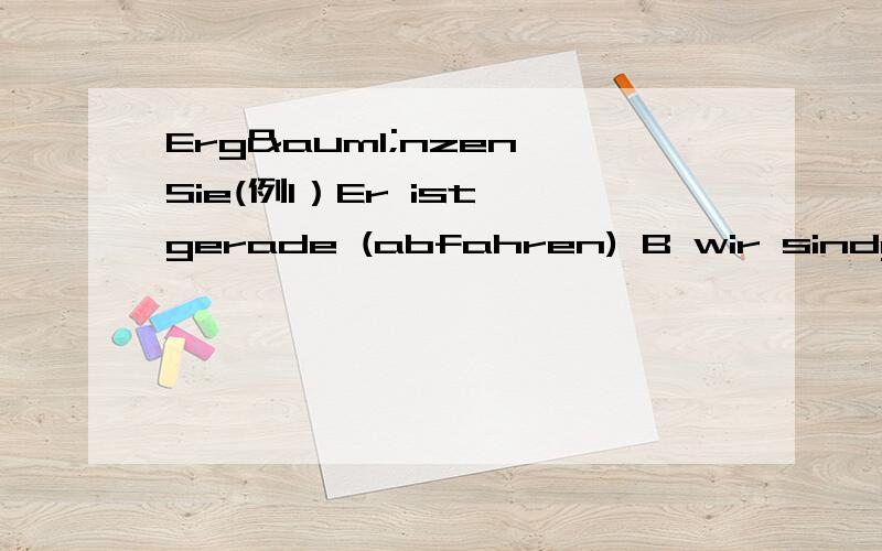 Ergänzen Sie(例1）Er ist gerade (abfahren) B wir sindgestern< >(umziehen) C seid ihr< >(Rad fahren) D Hast du etwas< >(einkaufen)德语老虾们帮我填填