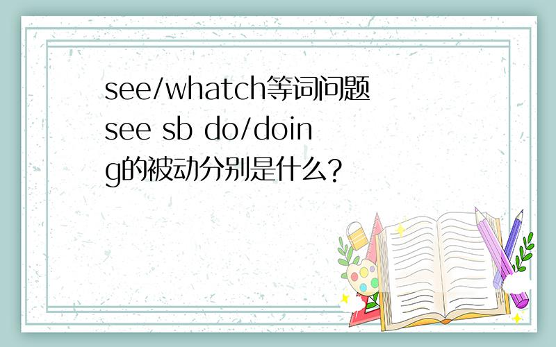 see/whatch等词问题see sb do/doing的被动分别是什么?