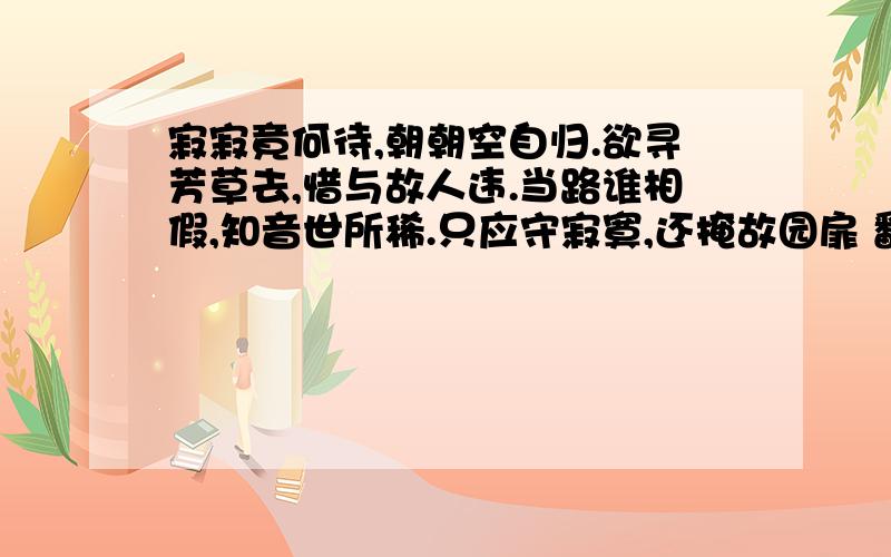 寂寂竟何待,朝朝空自归.欲寻芳草去,惜与故人违.当路谁相假,知音世所稀.只应守寂寞,还掩故园扉 翻译