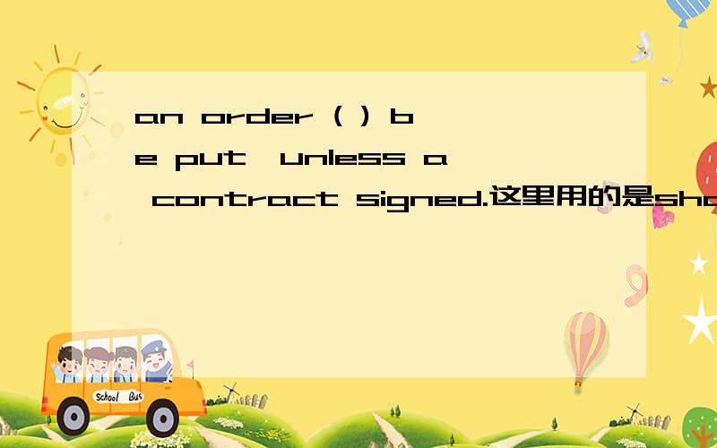an order ( ) be put,unless a contract signed.这里用的是should not 还是shall not,为什么?
