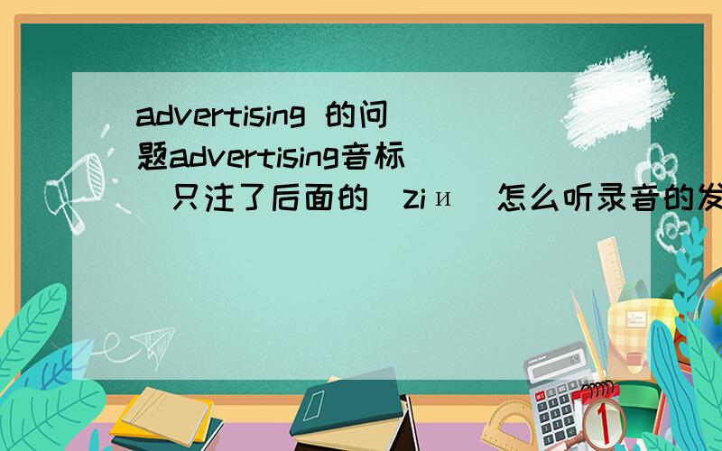 advertising 的问题advertising音标（只注了后面的）ziи  怎么听录音的发音很像 ziи ?写错了....['ædvətaiziŋ ] 听起来很像 ['ædvətaisiŋ ]大家更新答案啊...