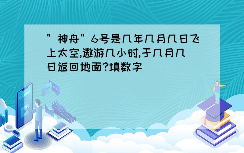 ”神舟”6号是几年几月几日飞上太空,遨游几小时,于几月几日返回地面?填数字．