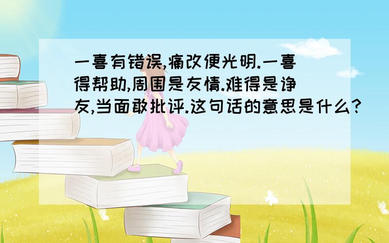 一喜有错误,痛改便光明.一喜得帮助,周围是友情.难得是诤友,当面敢批评.这句话的意思是什么?