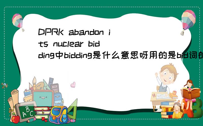 DPRK abandon its nuclear bidding中bidding是什么意思呀用的是bid词的哪个意思做的动名词呀没查到