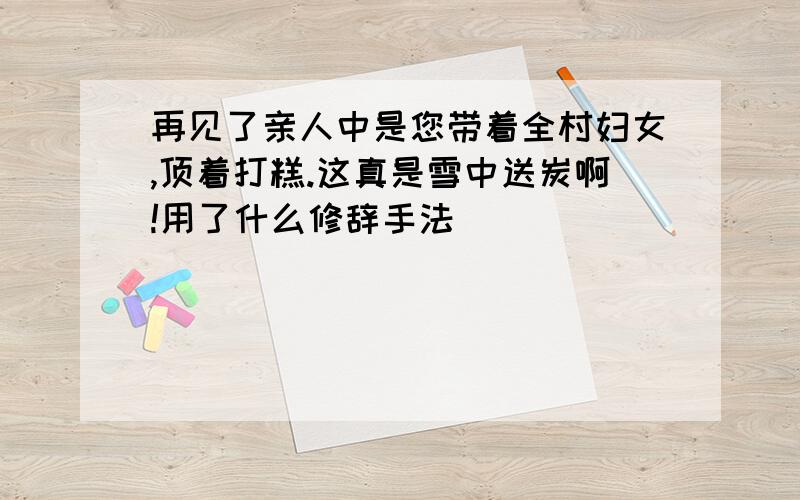 再见了亲人中是您带着全村妇女,顶着打糕.这真是雪中送炭啊!用了什么修辞手法