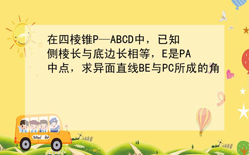 在四棱锥P—ABCD中，已知侧棱长与底边长相等，E是PA中点，求异面直线BE与PC所成的角