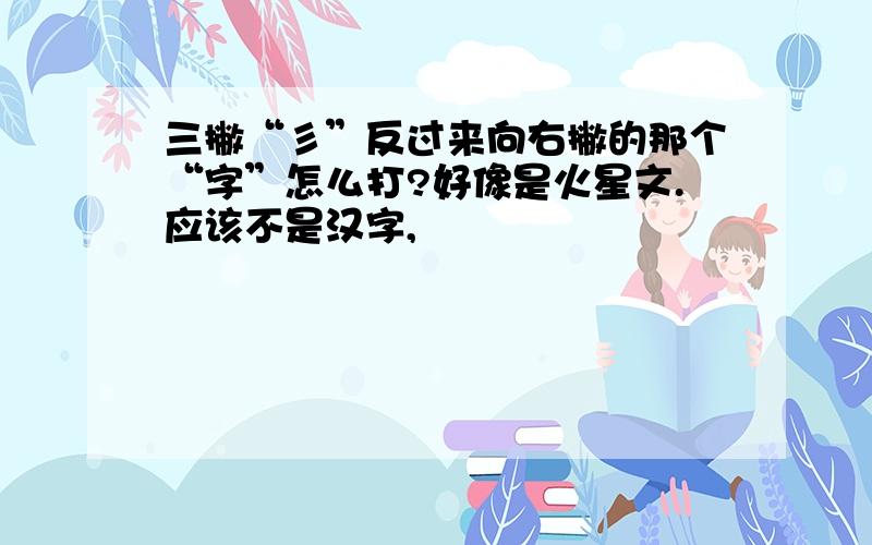 三撇“彡”反过来向右撇的那个“字”怎么打?好像是火星文.应该不是汉字,