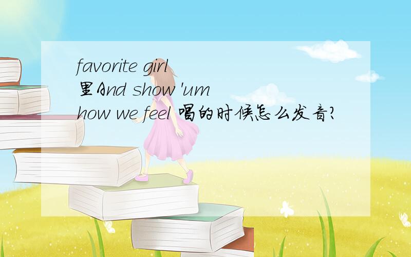 favorite girl 里And show 'um how we feel 唱的时候怎么发音?
