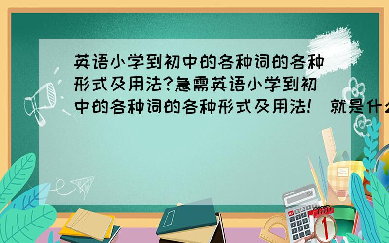 英语小学到初中的各种词的各种形式及用法?急需英语小学到初中的各种词的各种形式及用法!（就是什么what的复数形式是whose等等,什么的什么形式是什么,还有在什么情况下用什么形式）代词