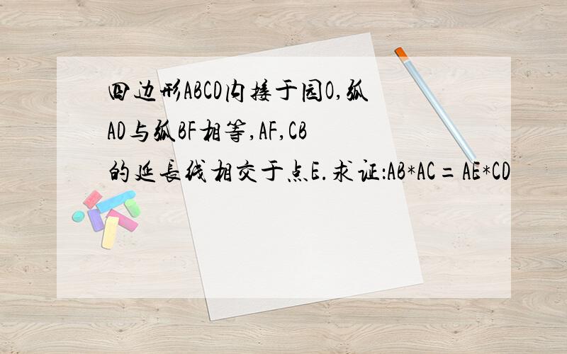 四边形ABCD内接于园O,弧AD与弧BF相等,AF,CB的延长线相交于点E.求证：AB*AC=AE*CD