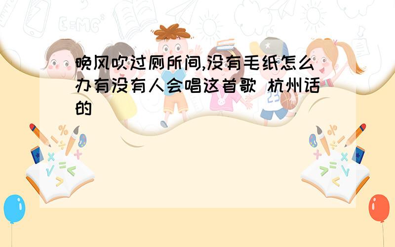 晚风吹过厕所间,没有毛纸怎么办有没有人会唱这首歌 杭州话的