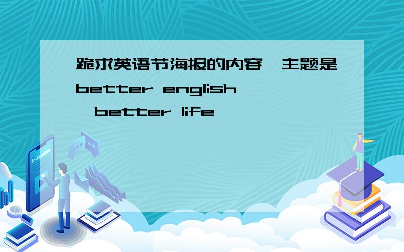 跪求英语节海报的内容,主题是better english,better life