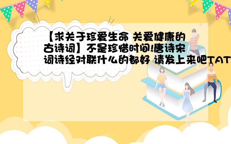 【求关于珍爱生命 关爱健康的古诗词】不是珍惜时间!唐诗宋词诗经对联什么的都好 请发上来吧TAT!只要诗词..不要名言..