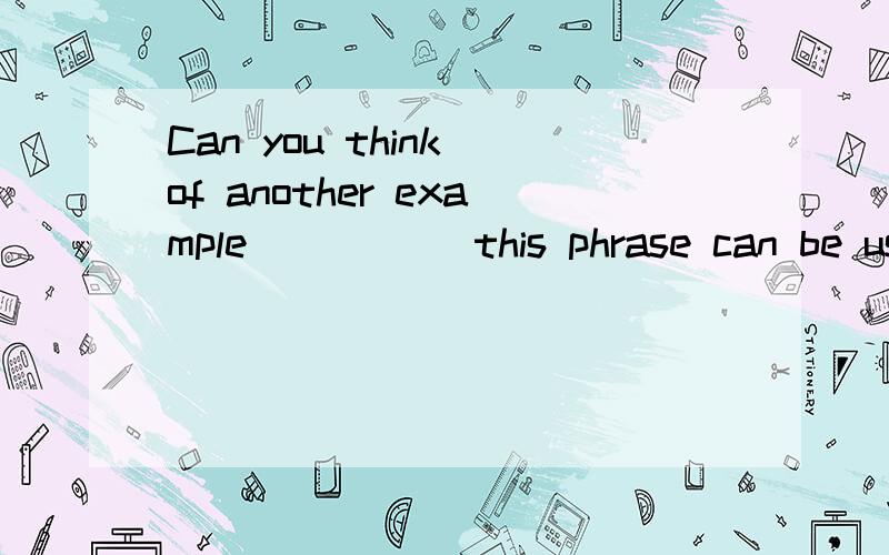 Can you think of another example _____this phrase can be used.