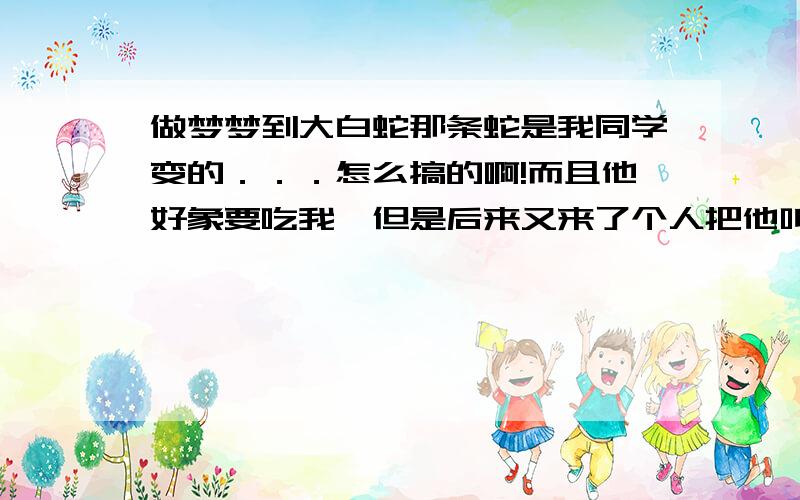 做梦梦到大白蛇那条蛇是我同学变的．．．怎么搞的啊!而且他好象要吃我,但是后来又来了个人把他叫走了!反正就是我同学是那条大白蛇,然后想吃我!还把卵放在很多人的肚子里!我前天梦见