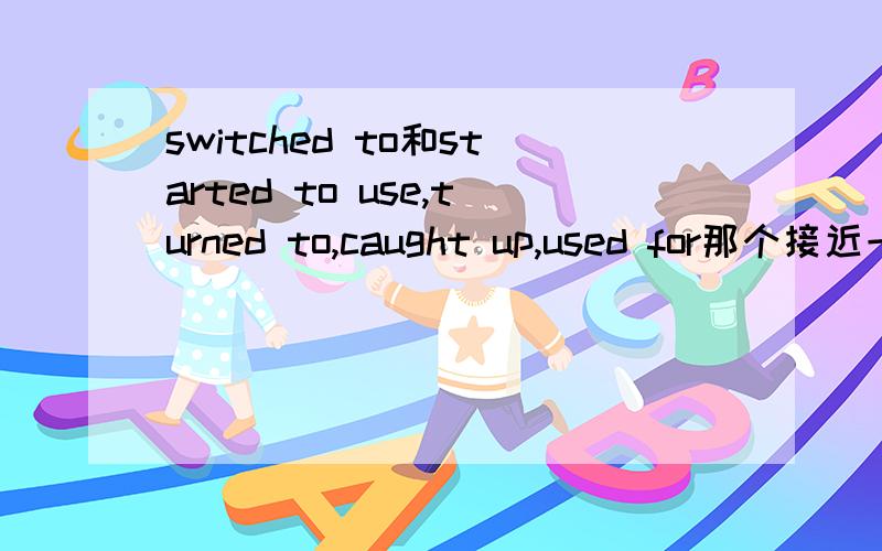 switched to和started to use,turned to,caught up,used for那个接近一点