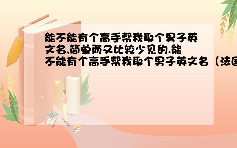 能不能有个高手帮我取个男子英文名,简单而又比较少见的.能不能有个高手帮我取个男子英文名（法国、西班牙也行）,简单而又比较少见的.本人姓蔡,不喜欢JOHN、daniel这种比较大众的名字.