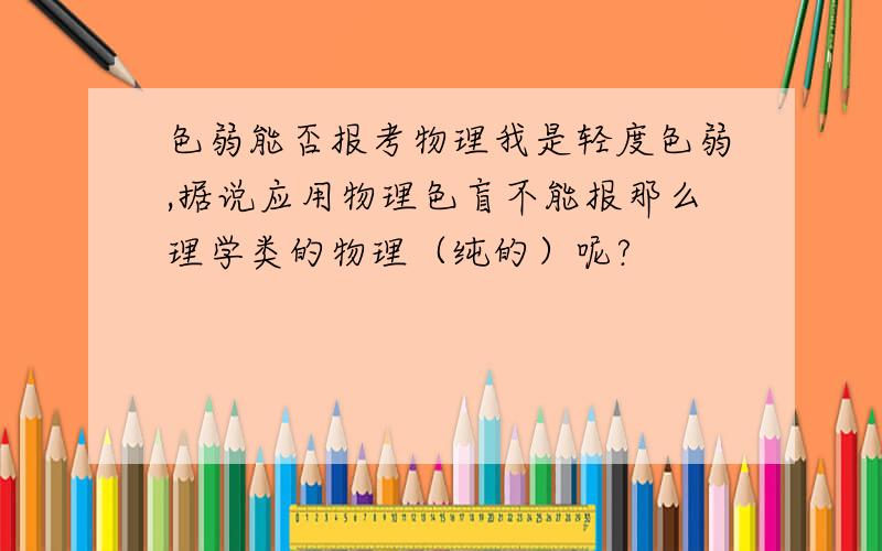 色弱能否报考物理我是轻度色弱,据说应用物理色盲不能报那么理学类的物理（纯的）呢?