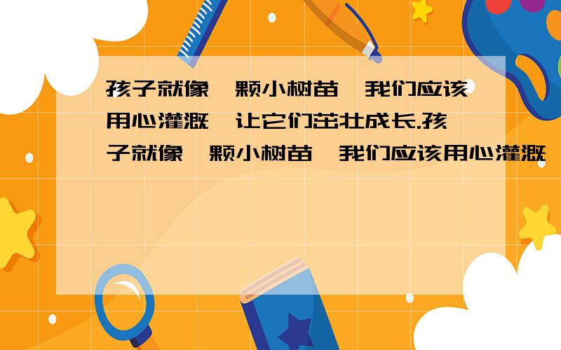 孩子就像一颗小树苗,我们应该用心灌溉,让它们茁壮成长.孩子就像一颗小树苗,我们应该用心灌溉,让它们茁壮成长当孩子刚刚成长的时候,这时候,早期的教育 就显的更加重要.如果有人希望一