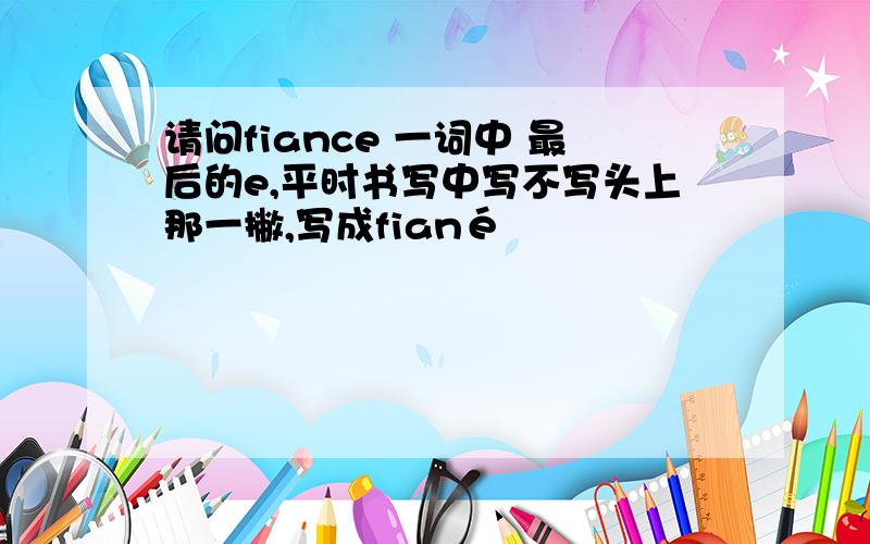 请问fiance 一词中 最后的e,平时书写中写不写头上那一撇,写成fiané