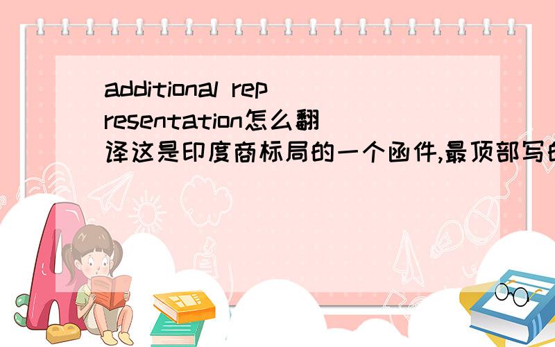 additional representation怎么翻译这是印度商标局的一个函件,最顶部写的是ADDITIONAL REPRESENTATION, 不知该如何翻译.请教,翻译的好,还可以追加.