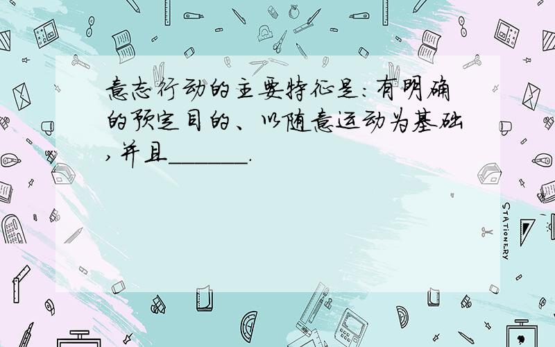 意志行动的主要特征是：有明确的预定目的、以随意运动为基础,并且______.