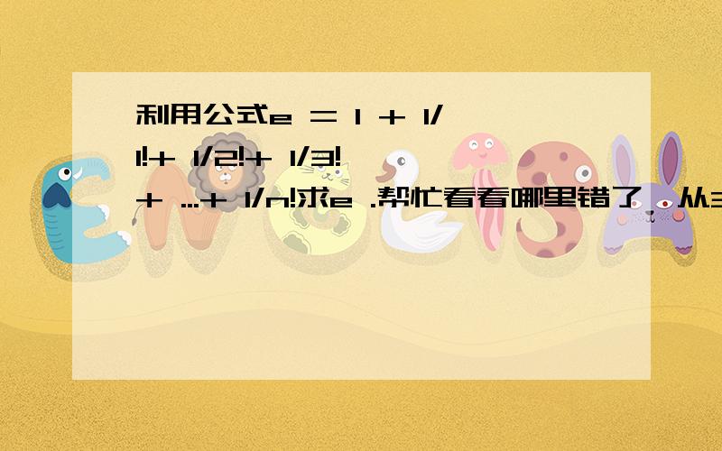 利用公式e = 1 + 1/1!+ 1/2!+ 1/3!+ ...+ 1/n!求e .帮忙看看哪里错了,从3开始结果就不对了.#includeint main(){\x05int n,i,j;\x05double e=1.00,a=1.00;\x05scanf(