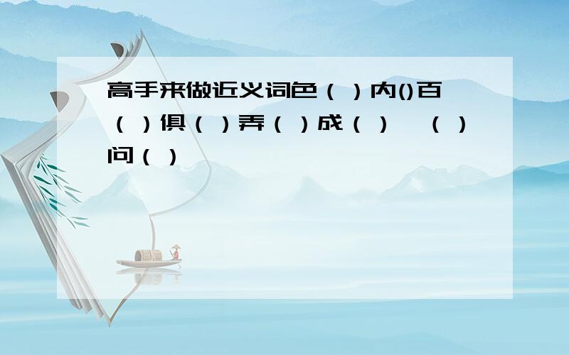 高手来做近义词色（）内()百（）俱（）弄（）成（）嘘（）问（）