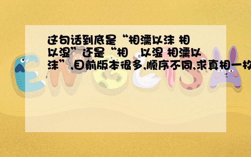 这句话到底是“相濡以沫 相呴以湿”还是“相呴以湿 相濡以沫”,目前版本很多,顺序不同,求真相一枚!