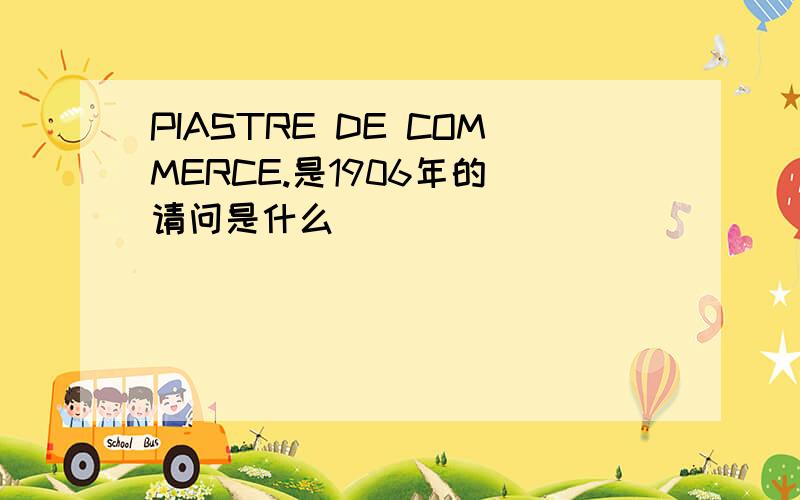 PIASTRE DE COMMERCE.是1906年的 请问是什么／