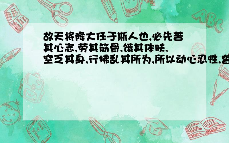 故天将降大任于斯人也,必先苦其心志,劳其筋骨,饿其体肤,空乏其身,行拂乱其所为,所以动心忍性,曾益其所不能.