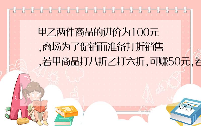 甲乙两件商品的进价为100元,商场为了促销而准备打折销售,若甲商品打八折乙打六折,可赚50元,若甲商品打六折,乙打八折,则可赚30元,则甲乙两件商品原定价为多少元