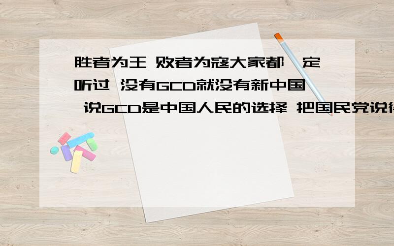 胜者为王 败者为寇大家都一定听过 没有GCD就没有新中国 说GCD是中国人民的选择 把国民党说得怎么怎么样 可仔细想想 我想如果当时内战国民党打赢了 电影里都拍的 是 延安剿匪记 井冈山剿